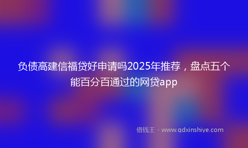 负债高建信福贷好申请吗2025年推荐，盘点五个能百分百通过的网贷app