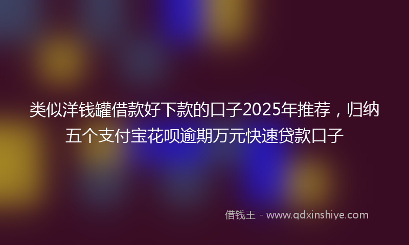 类似洋钱罐借款好下款的口子2025年推荐，归纳五个支付宝花呗逾期万元快速贷款口子