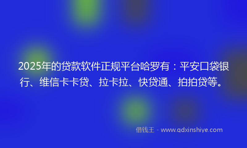 2025年的贷款软件正规平台哈罗有：平安口袋银行、维信卡卡贷、拉卡拉、快贷通、拍拍贷等。