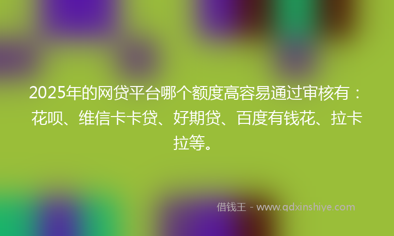 2025年的网贷平台哪个额度高容易通过审核有：花呗、维信卡卡贷、好期贷、百度有钱花、拉卡拉等。