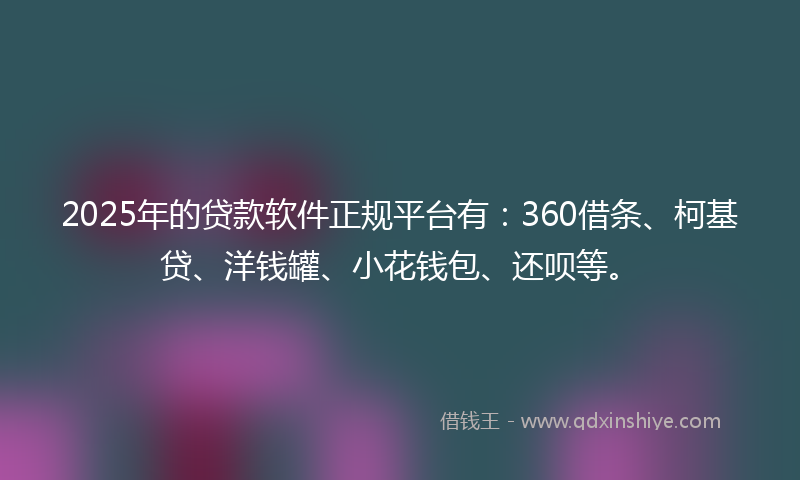 2025年的贷款软件正规平台有：360借条、柯基贷、洋钱罐、小花钱包、还呗等。