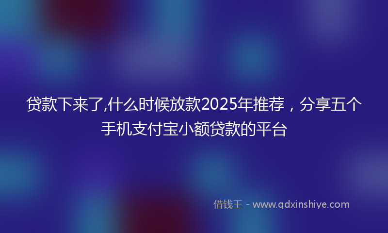 贷款下来了,什么时候放款2025年推荐，分享五个手机支付宝小额贷款的平台