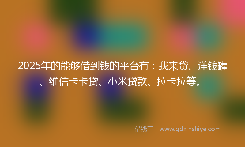 2025年的能够借到钱的平台有：我来贷、洋钱罐、维信卡卡贷、小米贷款、拉卡拉等。