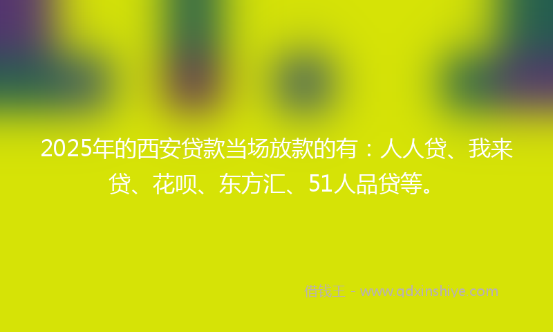 2025年的西安贷款当场放款的有：人人贷、我来贷、花呗、东方汇、51人品贷等。