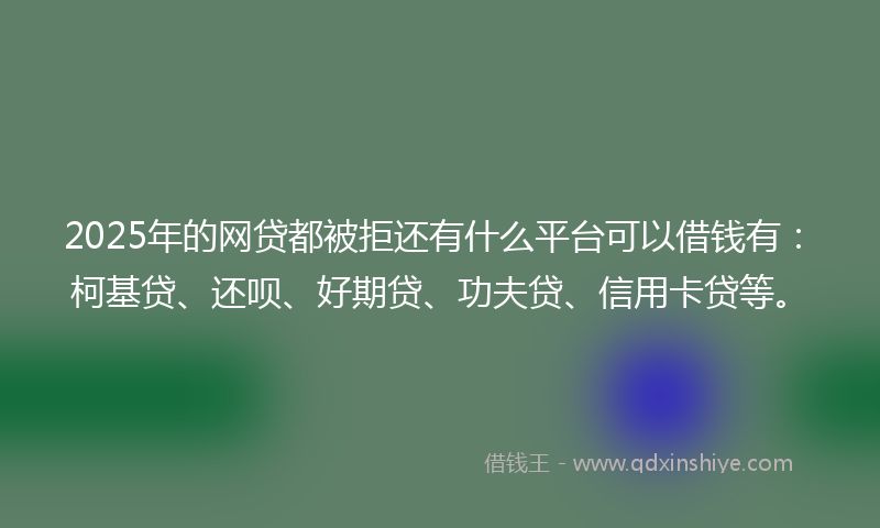 2025年的网贷都被拒还有什么平台可以借钱有：柯基贷、还呗、好期贷、功夫贷、信用卡贷等。