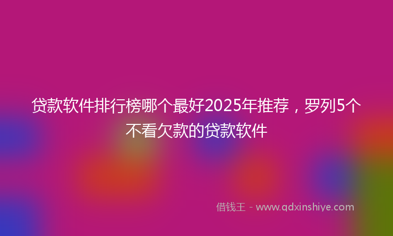 贷款软件排行榜哪个最好2025年推荐，罗列5个不看欠款的贷款软件