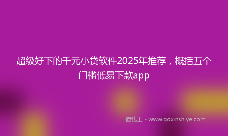 超级好下的千元小贷软件2025年推荐，概括五个门槛低易下款app