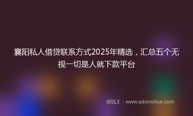 襄阳私人借贷联系方式2025年精选，汇总五个无视一切是人就下款平台
