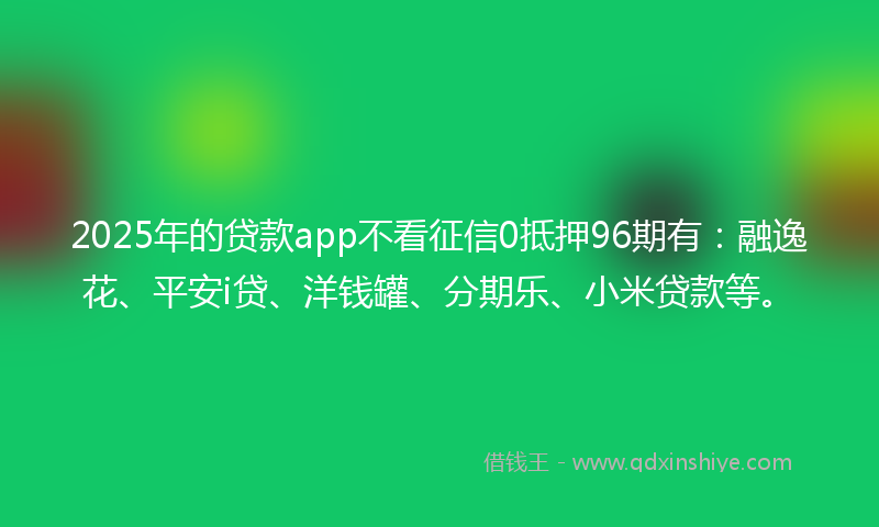 2025年的贷款app不看征信0抵押96期有：融逸花、平安i贷、洋钱罐、分期乐、小米贷款等。