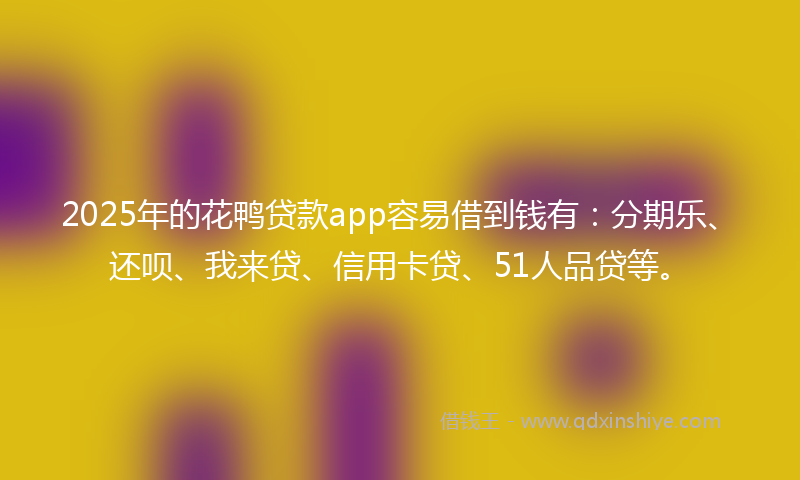2025年的花鸭贷款app容易借到钱有：分期乐、还呗、我来贷、信用卡贷、51人品贷等。
