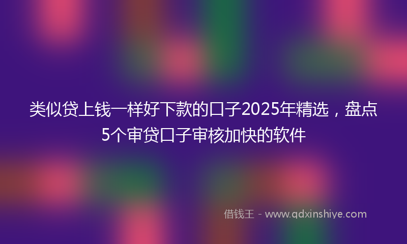 类似贷上钱一样好下款的口子2025年精选，盘点5个审贷口子审核加快的软件