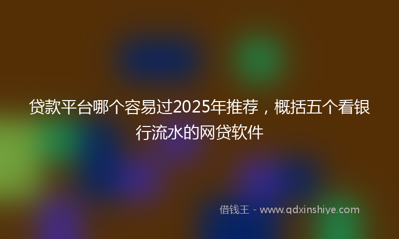 贷款平台哪个容易过2025年推荐，概括五个看银行流水的网贷软件