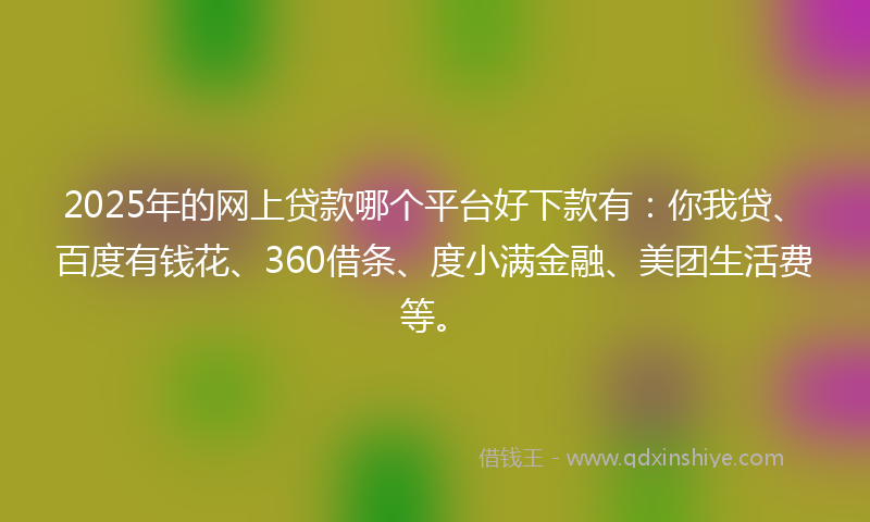 2025年的网上贷款哪个平台好下款有：你我贷、百度有钱花、360借条、度小满金融、美团生活费等。