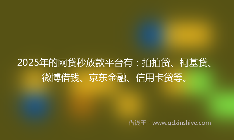 2025年的网贷秒放款平台有：拍拍贷、柯基贷、微博借钱、京东金融、信用卡贷等。