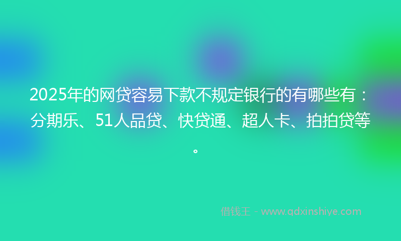 2025年的网贷容易下款不规定银行的有哪些有：分期乐、51人品贷、快贷通、超人卡、拍拍贷等。