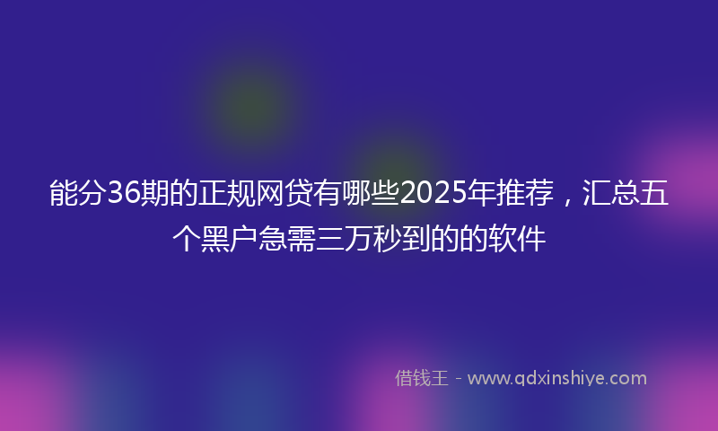 能分36期的正规网贷有哪些2025年推荐，汇总五个黑户急需三万秒到的的软件
