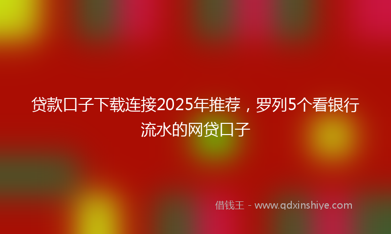 贷款口子下载连接2025年推荐，罗列5个看银行流水的网贷口子