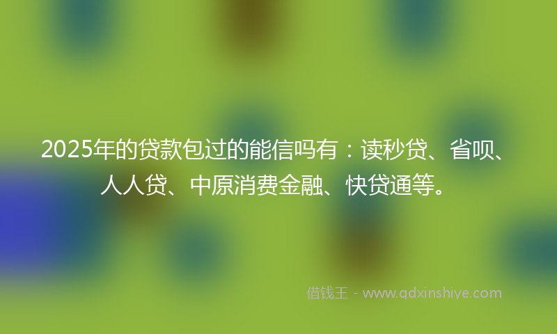 2025年的贷款包过的能信吗有：读秒贷、省呗、人人贷、中原消费金融、快贷通等。