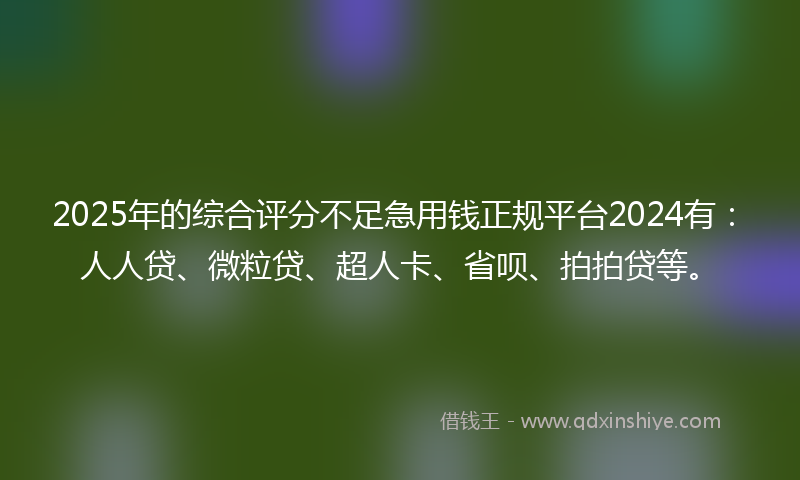 2025年的综合评分不足急用钱正规平台2024有：人人贷、微粒贷、超人卡、省呗、拍拍贷等。