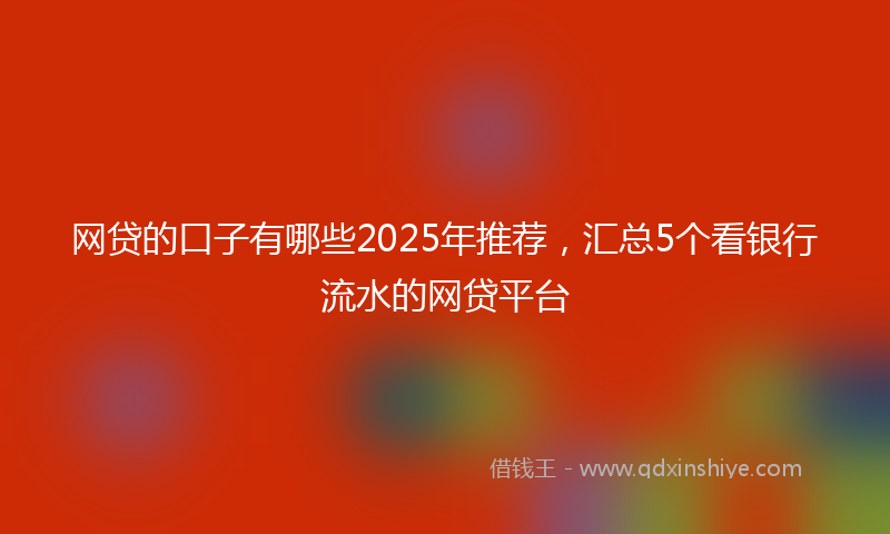 网贷的口子有哪些2025年推荐，汇总5个看银行流水的网贷平台