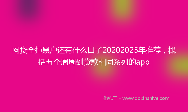 网贷全拒黑户还有什么口子20202025年推荐，概括五个周周到贷款相同系列的app