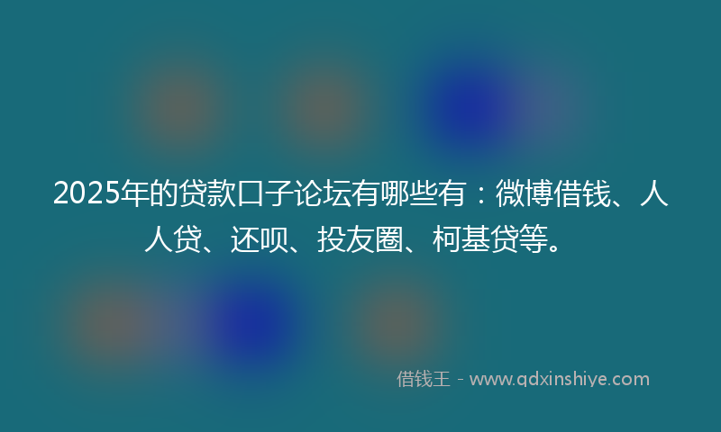 2025年的贷款口子论坛有哪些有：微博借钱、人人贷、还呗、投友圈、柯基贷等。