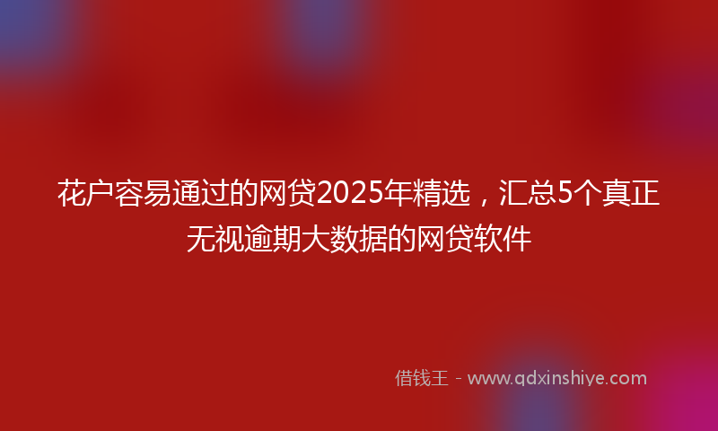 花户容易通过的网贷2025年精选，汇总5个真正无视逾期大数据的网贷软件