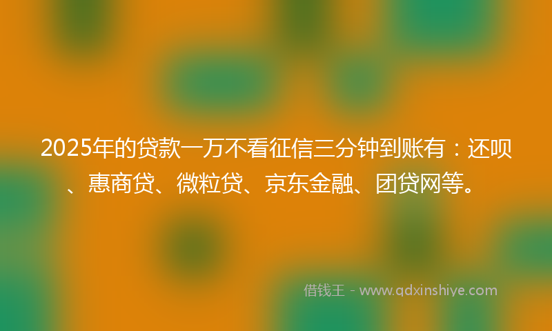 2025年的贷款一万不看征信三分钟到账有：还呗、惠商贷、微粒贷、京东金融、团贷网等。