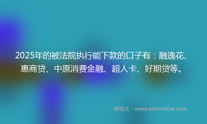 2025年的被法院执行能下款的口子有：融逸花、惠商贷、中原消费金融、超人卡、好期贷等。