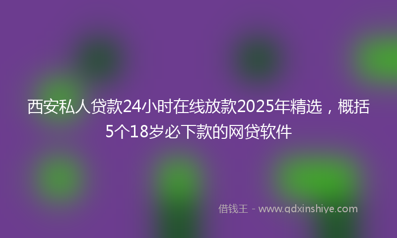 西安私人贷款24小时在线放款2025年精选，概括5个18岁必下款的网贷软件