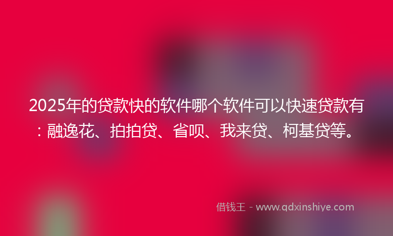 2025年的贷款快的软件哪个软件可以快速贷款有：融逸花、拍拍贷、省呗、我来贷、柯基贷等。