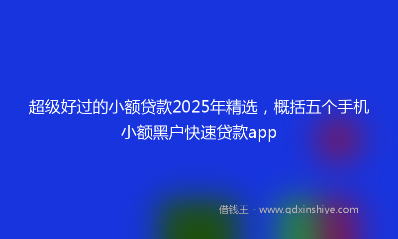 超级好过的小额贷款2025年精选，概括五个手机小额黑户快速贷款app