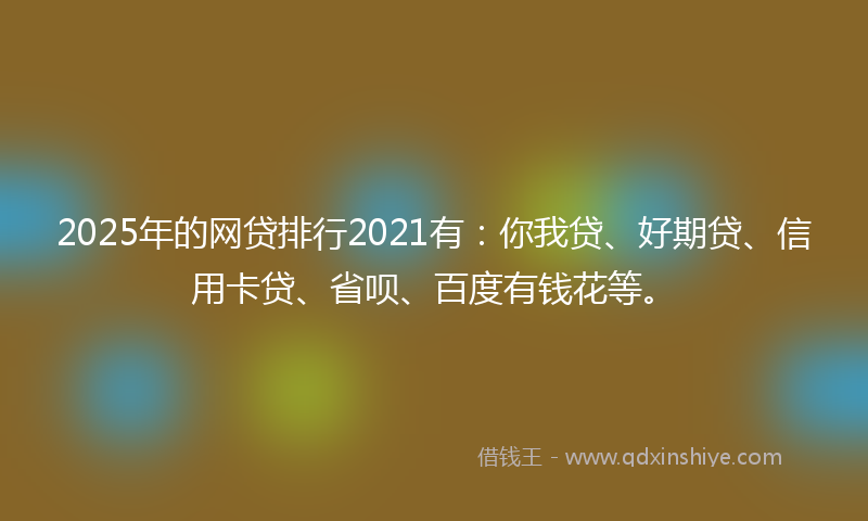 2025年的网贷排行2021有：你我贷、好期贷、信用卡贷、省呗、百度有钱花等。