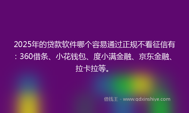 2025年的贷款软件哪个容易通过正规不看征信有：360借条、小花钱包、度小满金融、京东金融、拉卡拉等。