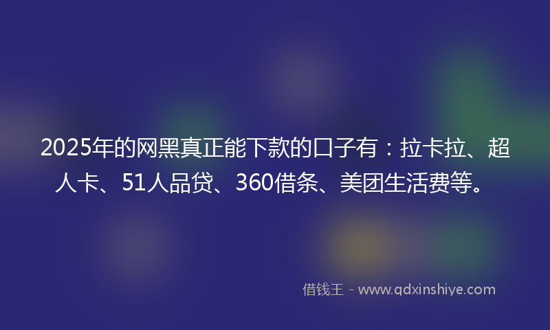 2025年的网黑真正能下款的口子有：拉卡拉、超人卡、51人品贷、360借条、美团生活费等。