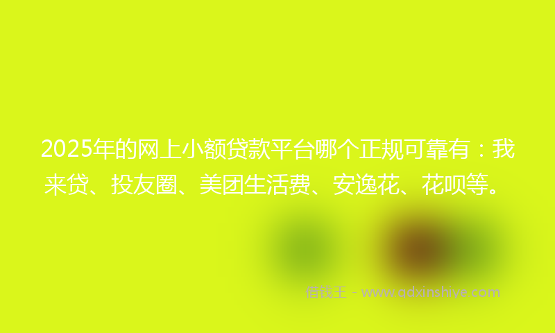 2025年的网上小额贷款平台哪个正规可靠有：我来贷、投友圈、美团生活费、安逸花、花呗等。