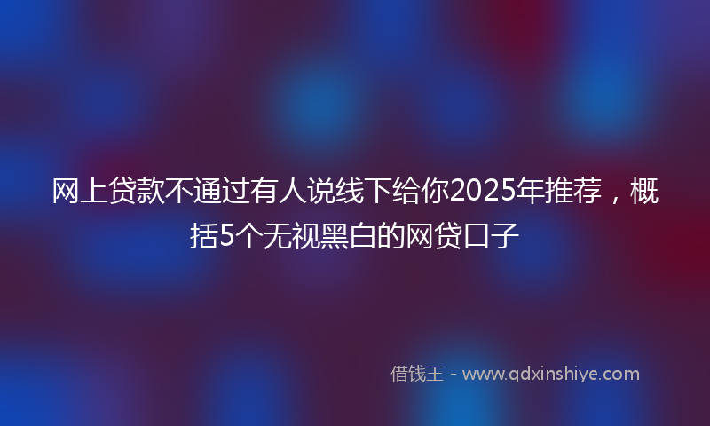 网上贷款不通过有人说线下给你2025年推荐，概括5个无视黑白的网贷口子