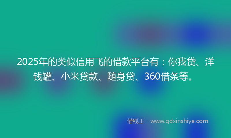 2025年的类似信用飞的借款平台有：你我贷、洋钱罐、小米贷款、随身贷、360借条等。