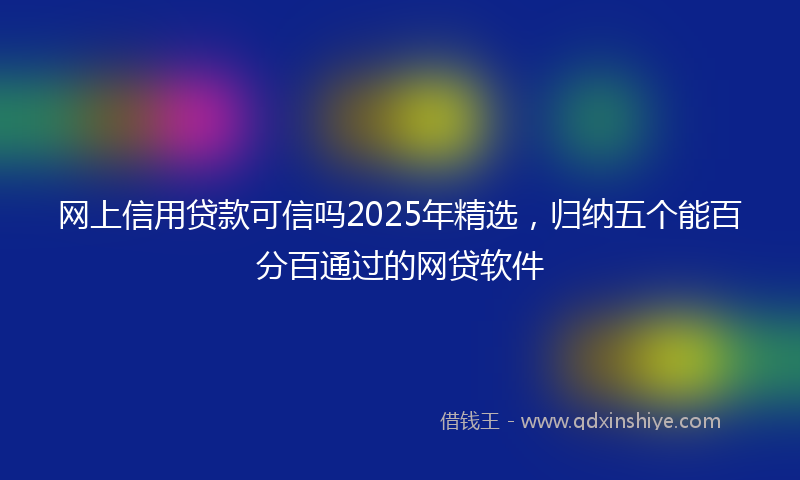 网上信用贷款可信吗2025年精选，归纳五个能百分百通过的网贷软件