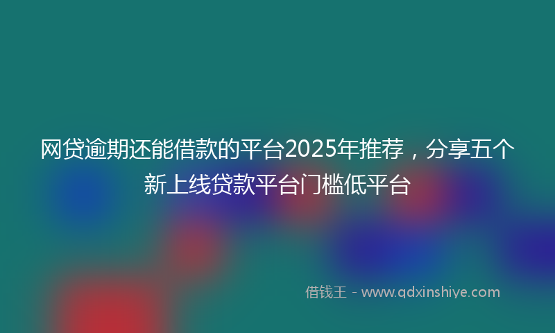网贷逾期还能借款的平台2025年推荐，分享五个新上线贷款平台门槛低平台