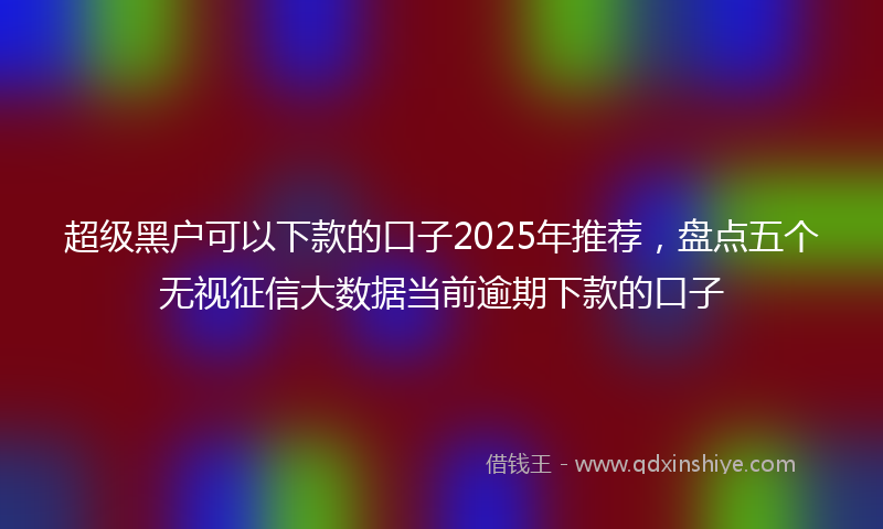 超级黑户可以下款的口子2025年推荐，盘点五个无视征信大数据当前逾期下款的口子