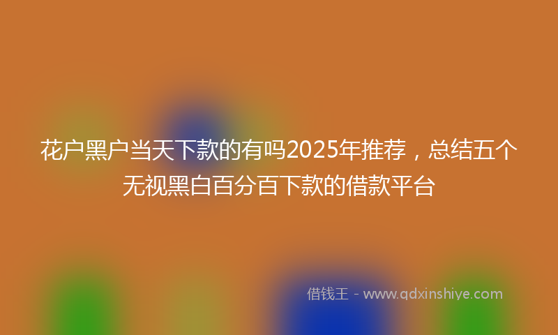 花户黑户当天下款的有吗2025年推荐，总结五个无视黑白百分百下款的借款平台