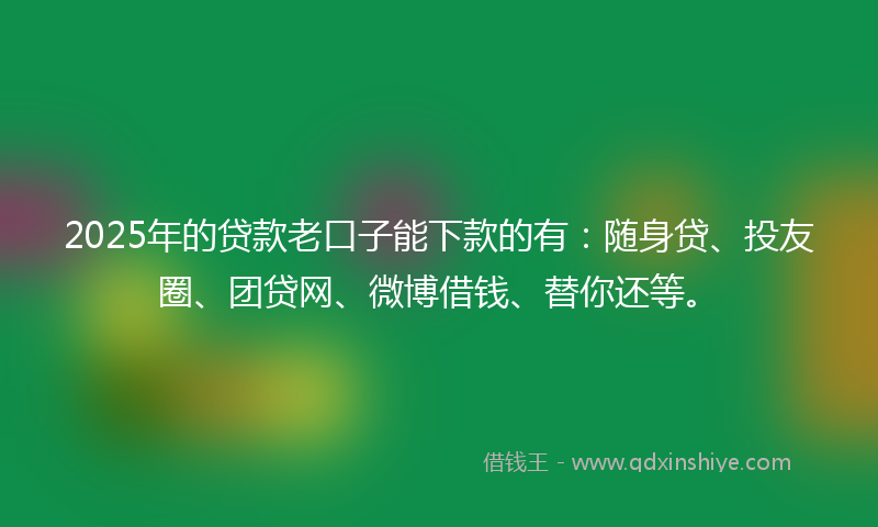 2025年的贷款老口子能下款的有：随身贷、投友圈、团贷网、微博借钱、替你还等。
