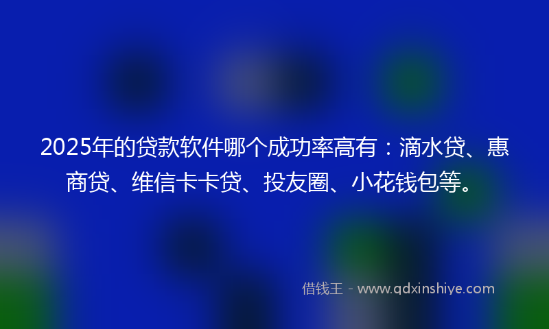 2025年的贷款软件哪个成功率高有：滴水贷、惠商贷、维信卡卡贷、投友圈、小花钱包等。