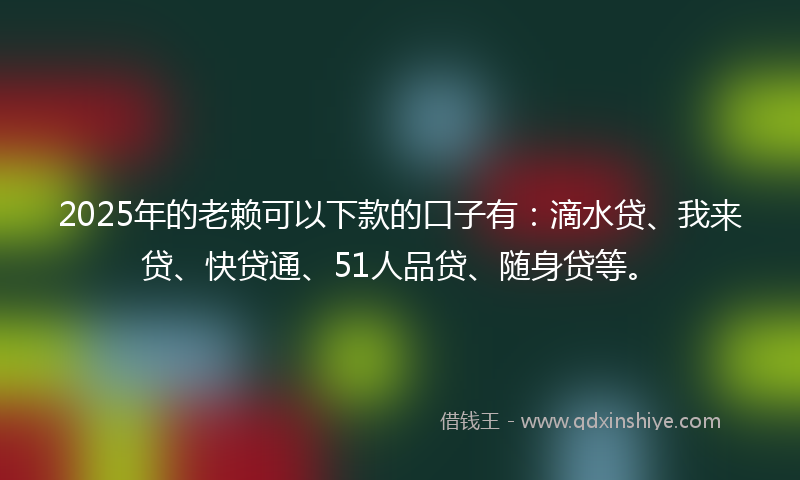 2025年的老赖可以下款的口子有：滴水贷、我来贷、快贷通、51人品贷、随身贷等。
