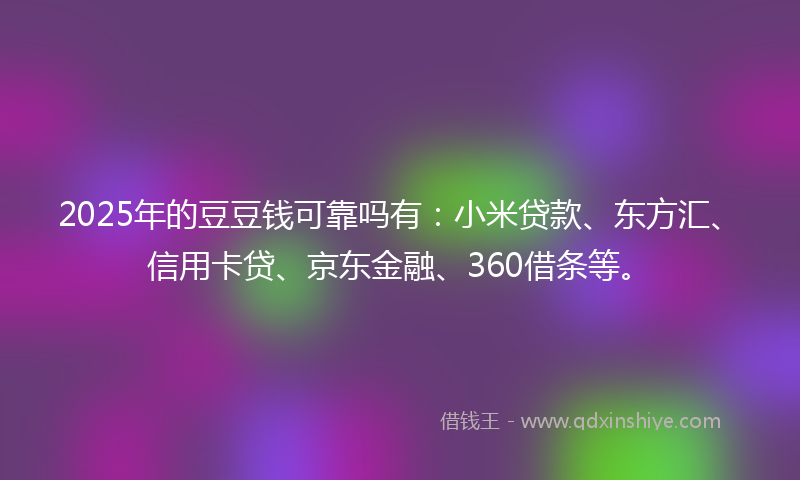 2025年的豆豆钱可靠吗有：小米贷款、东方汇、信用卡贷、京东金融、360借条等。