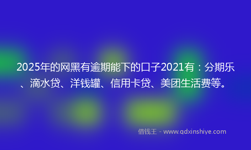 2025年的网黑有逾期能下的口子2021有：分期乐、滴水贷、洋钱罐、信用卡贷、美团生活费等。