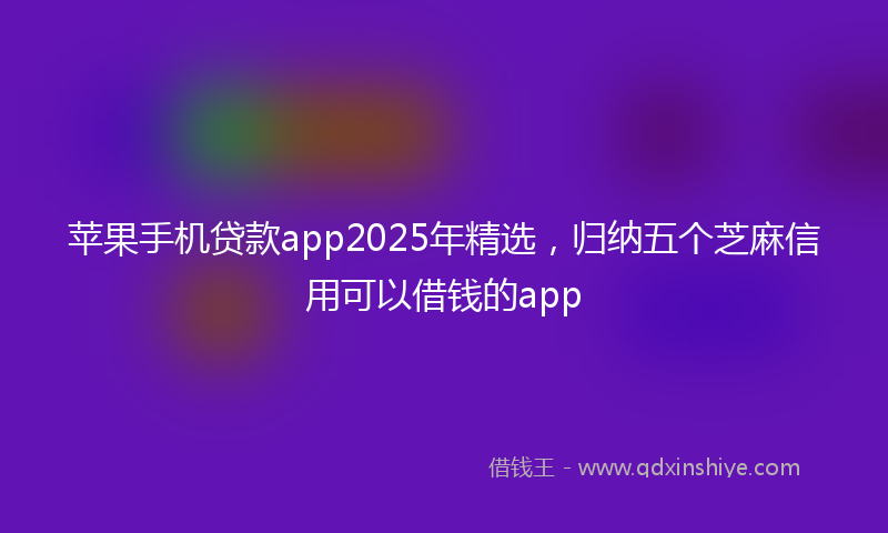 苹果手机贷款app2025年精选，归纳五个芝麻信用可以借钱的app