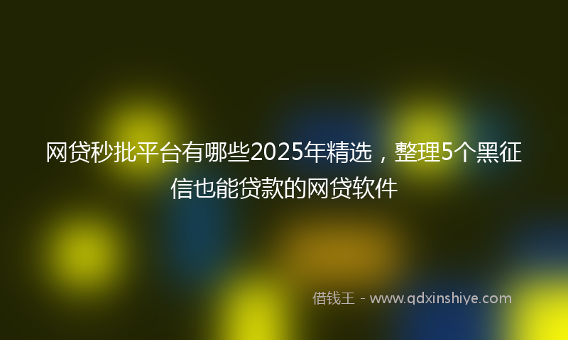 网贷秒批平台有哪些2025年精选，整理5个黑征信也能贷款的网贷软件