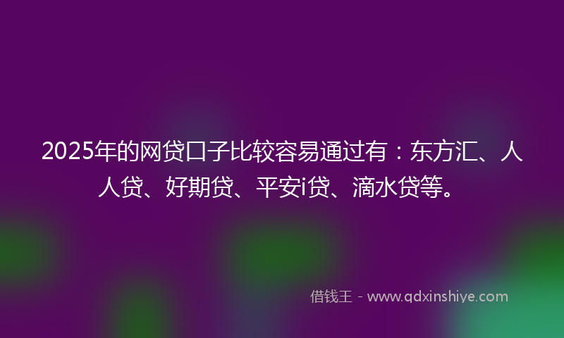 2025年的网贷口子比较容易通过有：东方汇、人人贷、好期贷、平安i贷、滴水贷等。